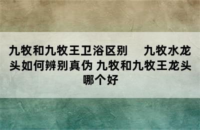 九牧和九牧王卫浴区别 　九牧水龙头如何辨别真伪 九牧和九牧王龙头哪个好